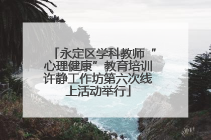 永定区学科教师“心理健康”教育培训许静工作坊第六次线上活动举行