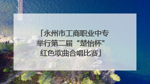 永州市工商职业中专举行第二届“楚怡杯”红色歌曲合唱比赛