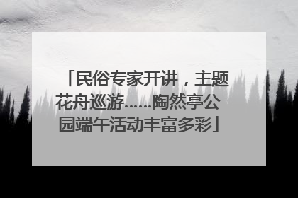 民俗专家开讲，主题花舟巡游……陶然亭公园端午活动丰富多彩