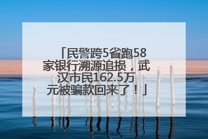 民警跨5省跑58家银行溯源追损，武汉市民162.5万元被骗款回来了！