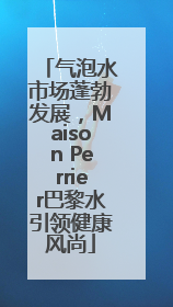 气泡水市场蓬勃发展，Maison Perrier巴黎水引领健康风尚