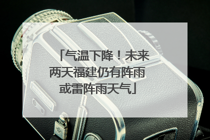 气温下降！未来两天福建仍有阵雨或雷阵雨天气