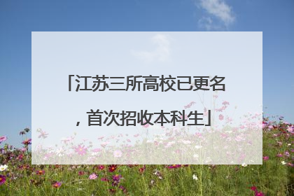 江苏三所高校已更名，首次招收本科生