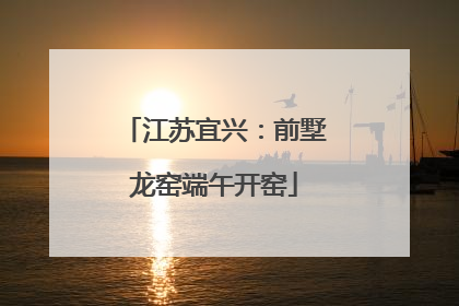 江苏宜兴：前墅龙窑端午开窑