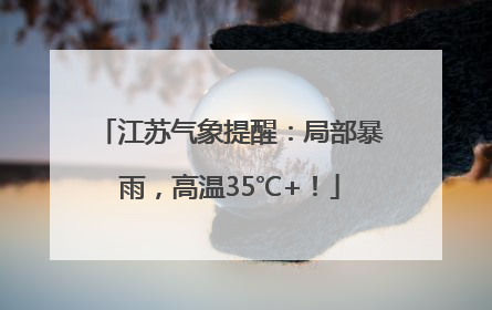 江苏气象提醒：局部暴雨，高温35℃+！