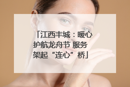 江西丰城：暖心护航龙舟节 服务架起“连心”桥