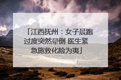 江西抚州：女子晨跑过度突然晕倒 医生紧急施救化险为夷