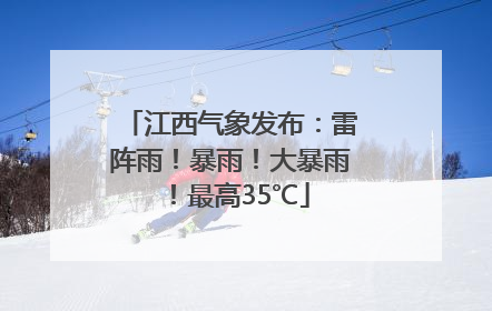 江西气象发布：雷阵雨！暴雨！大暴雨！最高35℃