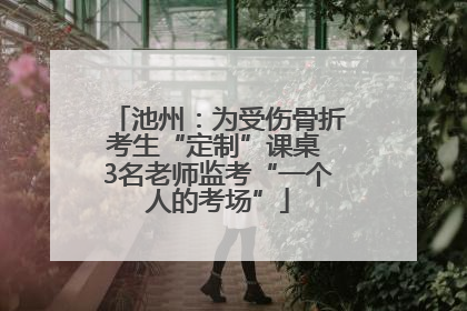 池州：为受伤骨折考生“定制”课桌 3名老师监考“一个人的考场”