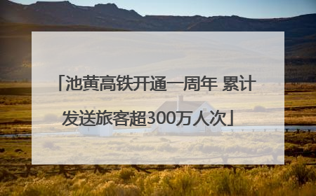池黄高铁开通一周年 累计发送旅客超300万人次