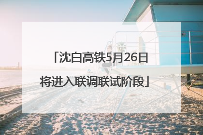 沈白高铁5月26日将进入联调联试阶段