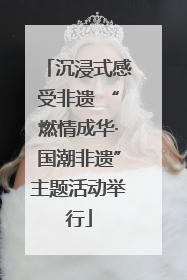 沉浸式感受非遗 “燃情成华·国潮非遗”主题活动举行