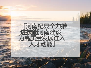 河南杞县全力推进技能河南建设 为高质量发展注入人才动能