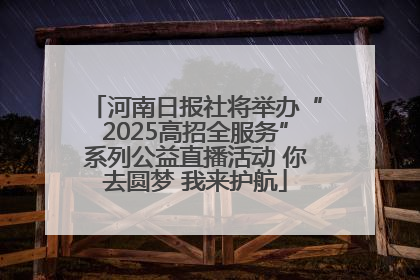 河南日报社将举办“2025高招全服务”系列公益直播活动 你去圆梦 我来护航