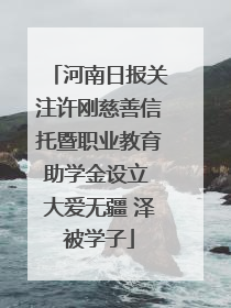 河南日报关注许刚慈善信托暨职业教育助学金设立 大爱无疆 泽被学子