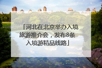 河北在北京举办入境旅游推介会，发布8条入境游精品线路