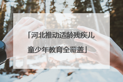 河北推动适龄残疾儿童少年教育全覆盖