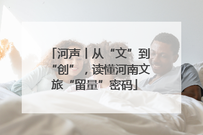 河声丨从“文”到“创”，读懂河南文旅“留量”密码