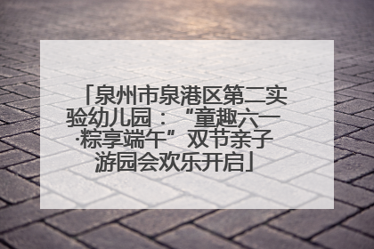 泉州市泉港区第二实验幼儿园：“童趣六一·粽享端午”双节亲子游园会欢乐开启