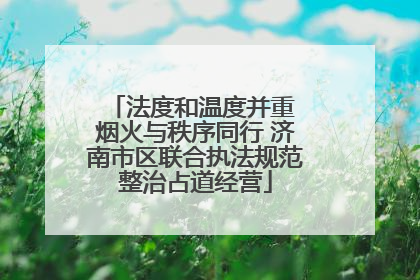 法度和温度并重 烟火与秩序同行 济南市区联合执法规范整治占道经营
