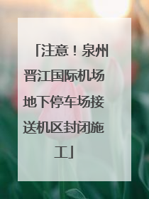 注意！泉州晋江国际机场地下停车场接送机区封闭施工