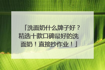 洗面奶什么牌子好？精选十款口碑最好的洗面奶！直接抄作业！