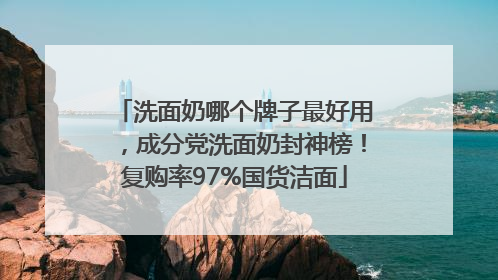 洗面奶哪个牌子最好用，成分党洗面奶封神榜！复购率97%国货洁面