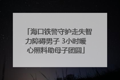海口铁警守护走失智力障碍男子 3小时暖心照料助母子团圆