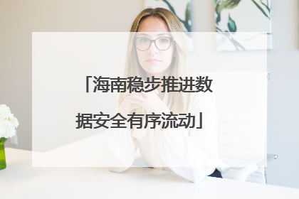 海南稳步推进数据安全有序流动
