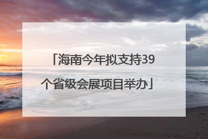 海南今年拟支持39个省级会展项目举办