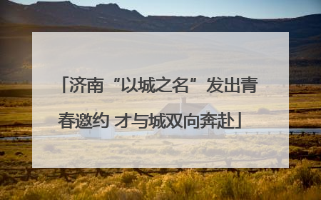 济南“以城之名”发出青春邀约 才与城双向奔赴