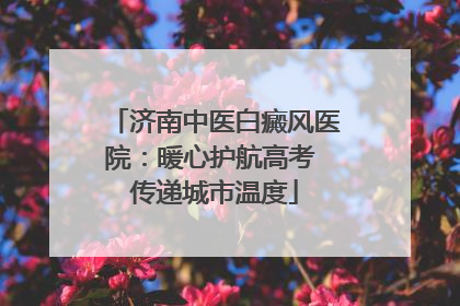 济南中医白癜风医院：暖心护航高考 传递城市温度