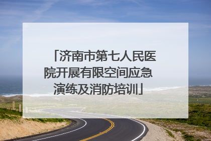 济南市第七人民医院开展有限空间应急演练及消防培训