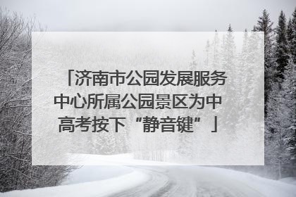 济南市公园发展服务中心所属公园景区为中高考按下“静音键”