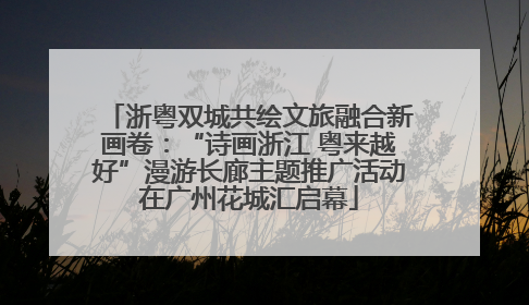 浙粤双城共绘文旅融合新画卷：“诗画浙江 粤来越好”漫游长廊主题推广活动在广州花城汇启幕