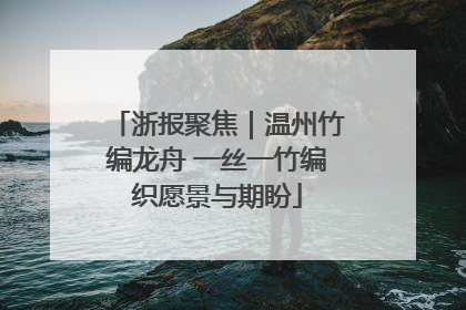 浙报聚焦｜温州竹编龙舟 一丝一竹编织愿景与期盼