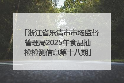 浙江省乐清市市场监督管理局2025年食品抽检检测信息第十八期