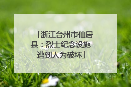 浙江台州市仙居县：烈士纪念设施遭到人为破坏