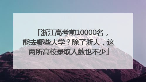 浙江高考前10000名，能去哪些大学？除了浙大，这两所高校录取人数也不少
