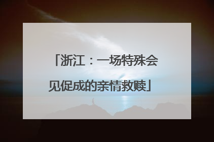 浙江：一场特殊会见促成的亲情救赎