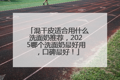 混干皮适合用什么洗面奶推荐，2025哪个洗面奶最好用，口碑最好！