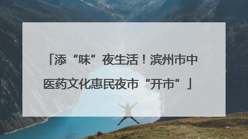 添“味”夜生活！滨州市中医药文化惠民夜市“开市”