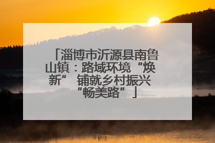 淄博市沂源县南鲁山镇：路域环境“焕新” 铺就乡村振兴“畅美路”