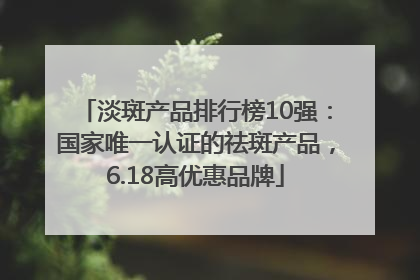 淡斑产品排行榜10强：国家唯一认证的祛斑产品，6.18高优惠品牌