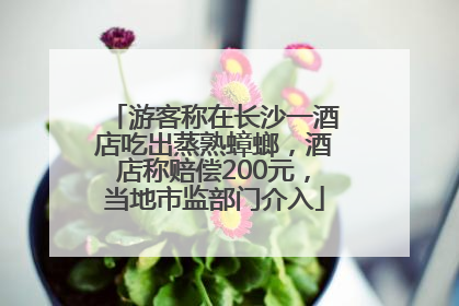 游客称在长沙一酒店吃出蒸熟蟑螂，酒店称赔偿200元，当地市监部门介入