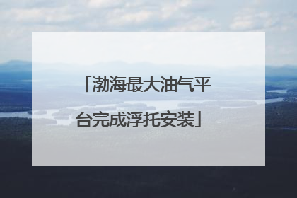 渤海最大油气平台完成浮托安装