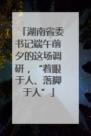 湖南省委书记端午前夕的这场调研，“着眼于人、落脚于人”