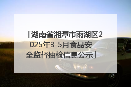 湖南省湘潭市雨湖区2025年3-5月食品安全监督抽检信息公示