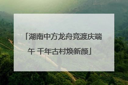 湖南中方龙舟竞渡庆端午 千年古村焕新颜