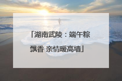 湖南武陵：端午粽飘香 亲情暖高墙
